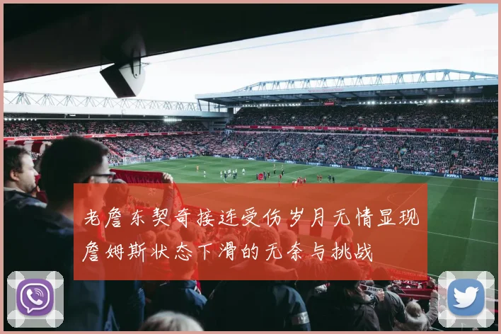 老詹东契奇接连受伤岁月无情显现詹姆斯状态下滑的无奈与挑战