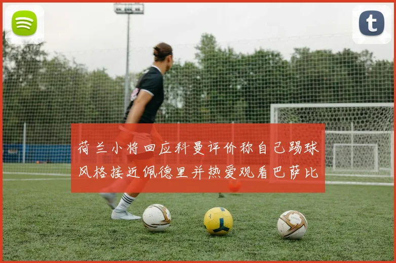 荷兰小将回应科曼评价称自己踢球风格接近佩德里并热爱观看巴萨比赛
