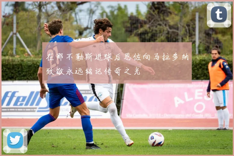 在那不勒斯进球后恩佐向马拉多纳致敬永远铭记传奇之光