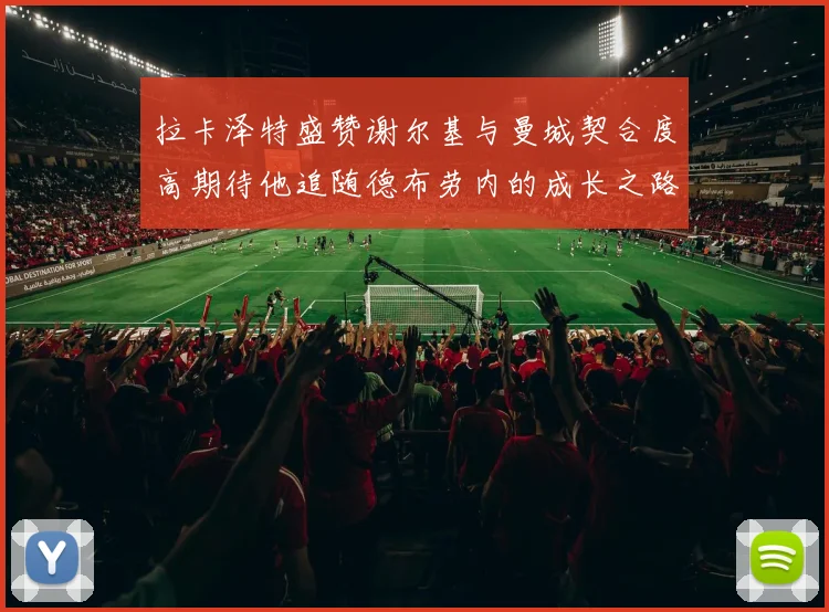 拉卡泽特盛赞谢尔基与曼城契合度高期待他追随德布劳内的成长之路