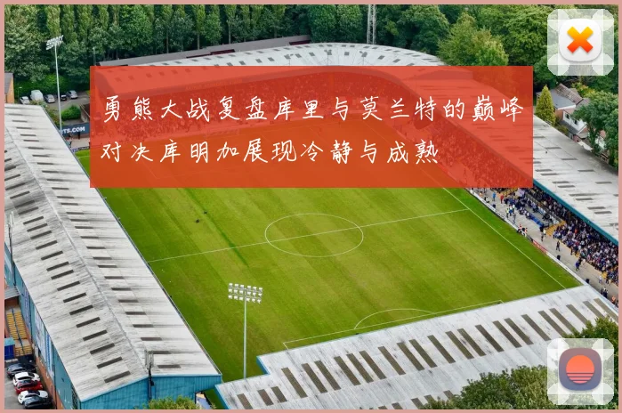 勇熊大战复盘库里与莫兰特的巅峰对决库明加展现冷静与成熟