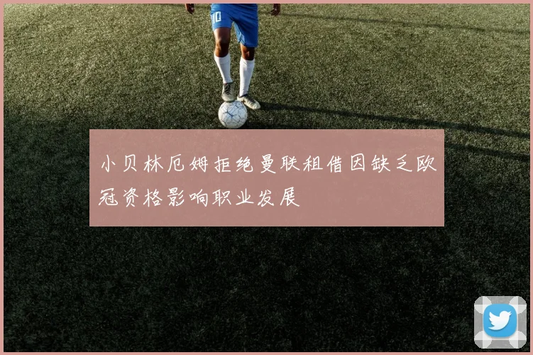 小贝林厄姆拒绝曼联租借因缺乏欧冠资格影响职业发展