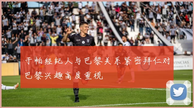 于帕经纪人与巴黎关系紧密拜仁对巴黎兴趣高度重视