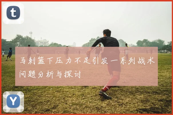 马刺篮下压力不足引发一系列战术问题分析与探讨