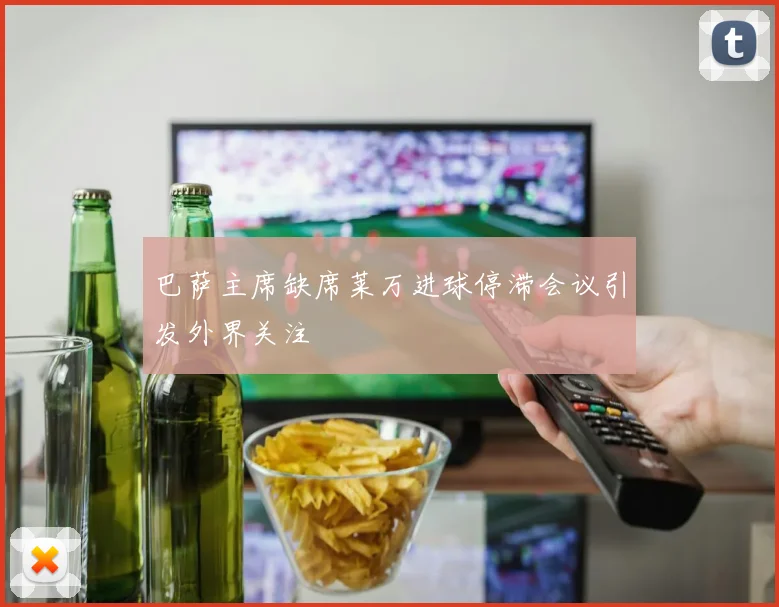 巴萨主席缺席莱万进球停滞会议引发外界关注