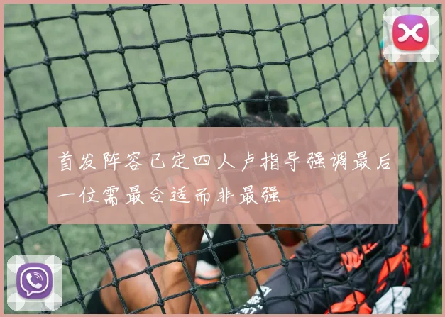 首发阵容已定四人卢指导强调最后一位需最合适而非最强