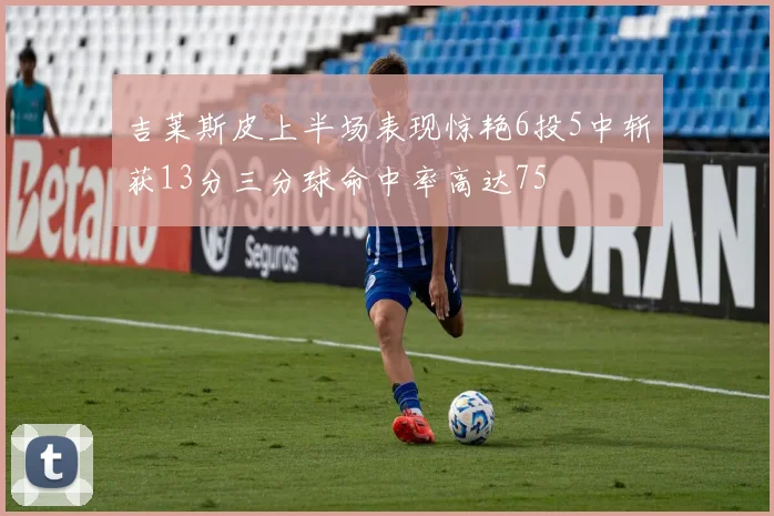 吉莱斯皮上半场表现惊艳6投5中斩获13分三分球命中率高达75