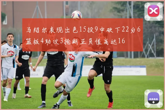 马绍尔表现出色15投9中砍下22分6篮板4助攻3抢断正负值高达16