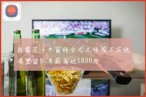 格雷茨卡冬窗转会尤文传闻不实他渴望留队年薪高达1800万