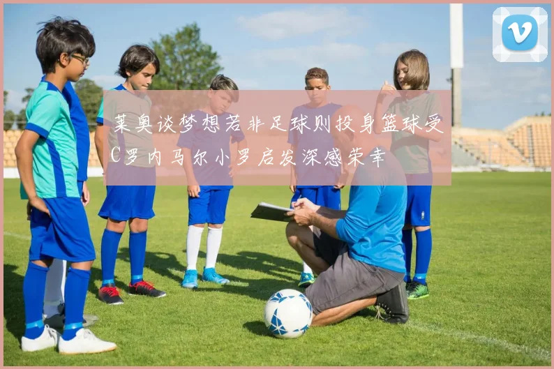 莱奥谈梦想若非足球则投身篮球受C罗内马尔小罗启发深感荣幸