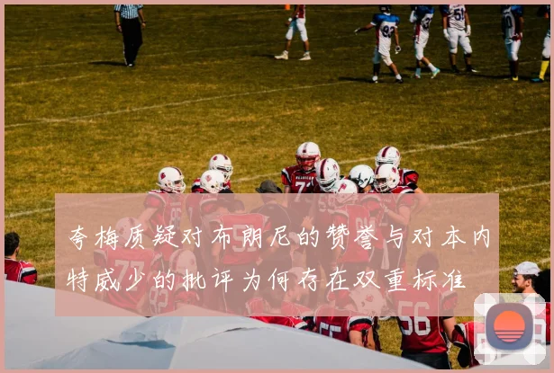 夸梅质疑对布朗尼的赞誉与对本内特威少的批评为何存在双重标准