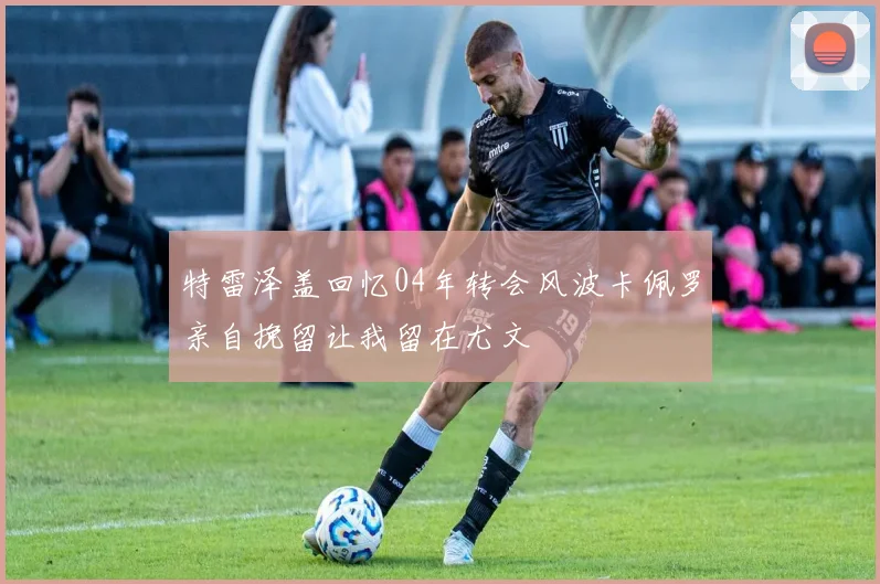 特雷泽盖回忆04年转会风波卡佩罗亲自挽留让我留在尤文