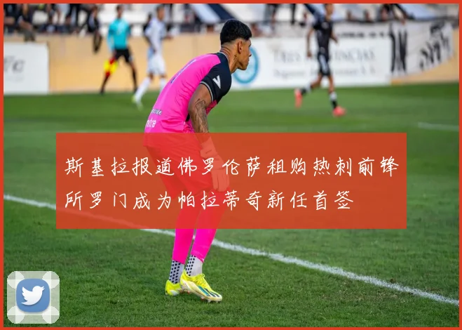 斯基拉报道佛罗伦萨租购热刺前锋所罗门成为帕拉蒂奇新任首签
