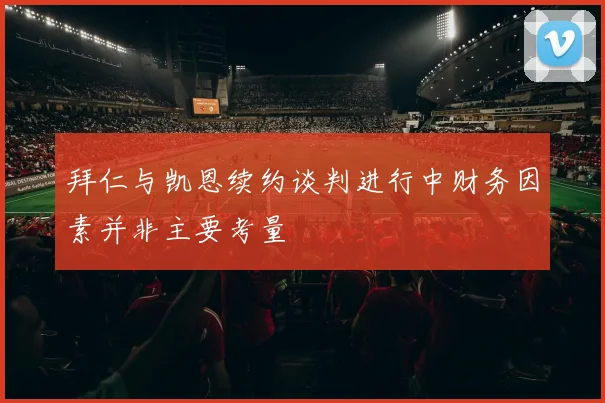 拜仁与凯恩续约谈判进行中财务因素并非主要考量