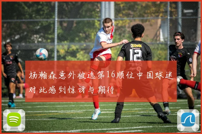 杨瀚森意外被选第16顺位中国球迷对此感到惊讶与期待