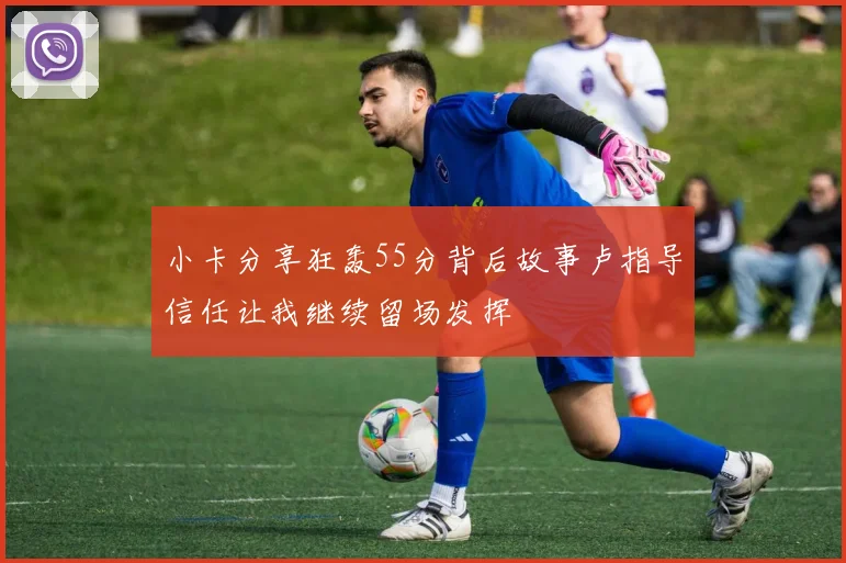 小卡分享狂轰55分背后故事卢指导信任让我继续留场发挥