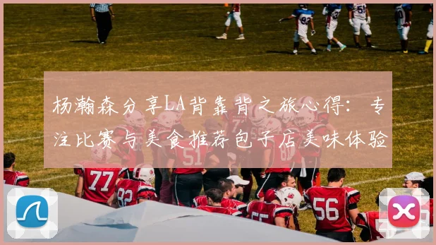 杨瀚森分享LA背靠背之旅心得：专注比赛与美食推荐包子店美味体验