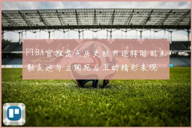 FIBA官推盘点历史经典逆转时刻米勒麦迪与立陶宛后卫的精彩表现