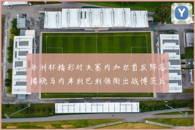 非洲杯精彩对决塞内加尔首发阵容揭晓马内库利巴利领衔出战博茨瓦纳