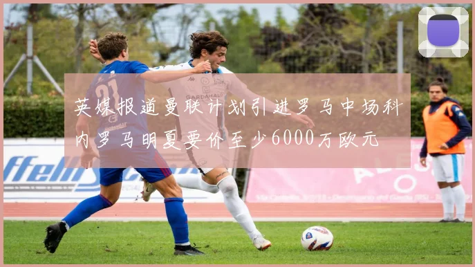 英媒报道曼联计划引进罗马中场科内罗马明夏要价至少6000万欧元