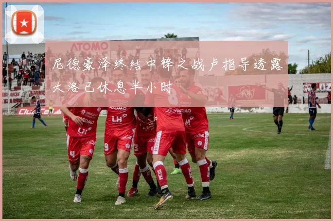 尼德豪泽终结中锋之战卢指导透露大洛已休息半小时