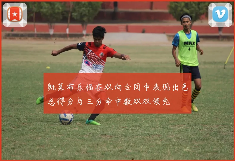 凯莱布乐福在双向合同中表现出色总得分与三分命中数双双领先