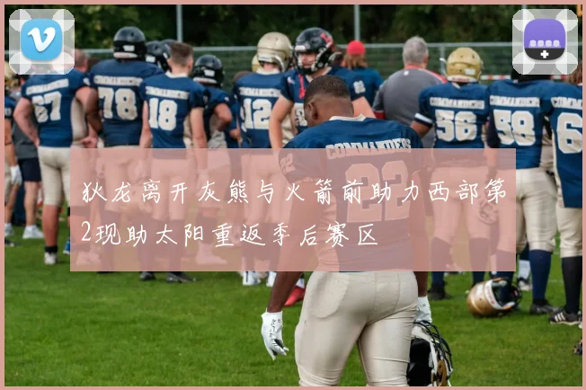 狄龙离开灰熊与火箭前助力西部第2现助太阳重返季后赛区
