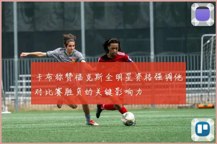 卡布称赞福克斯全明星资格强调他对比赛胜负的关键影响力