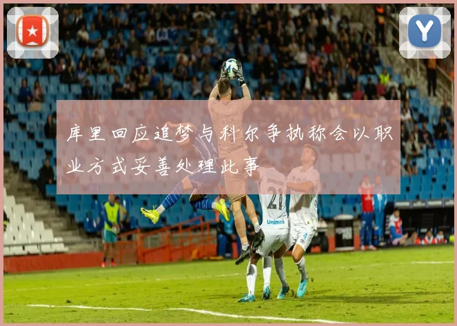 库里回应追梦与科尔争执称会以职业方式妥善处理此事