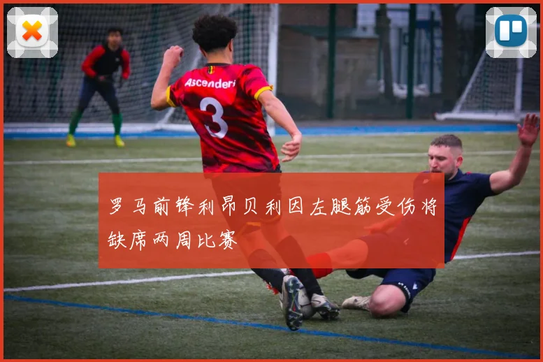 罗马前锋利昂贝利因左腿筋受伤将缺席两周比赛