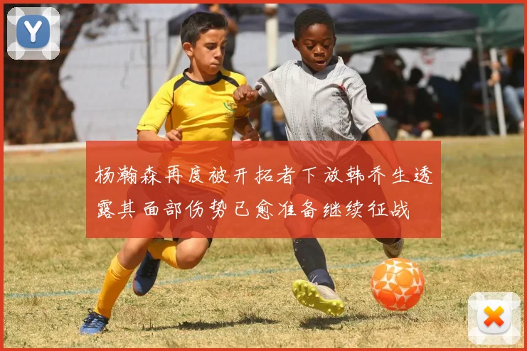 杨瀚森再度被开拓者下放韩乔生透露其面部伤势已愈准备继续征战