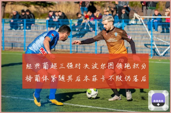 经典葡超三强对决波尔图领跑积分榜葡体紧随其后本菲卡不败仍落后八分