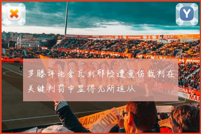 罗滕评论舍瓦利耶险遭重伤裁判在关键判罚中显得无所适从