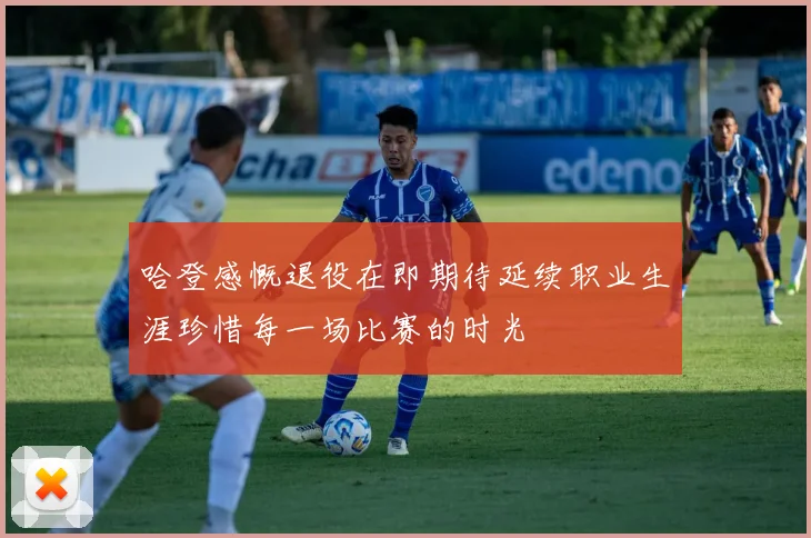 哈登感慨退役在即期待延续职业生涯珍惜每一场比赛的时光