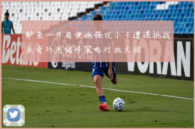 鲈鱼一开局便施强攻小卡遭遇挑战米奇巧用错峰策略对抗文班