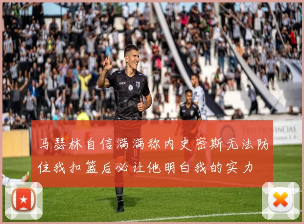 马瑟林自信满满称内史密斯无法防住我扣篮后必让他明白我的实力
