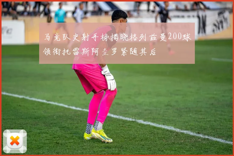 马竞队史射手榜揭晓格列兹曼200球领衔托雷斯阿圭罗紧随其后
