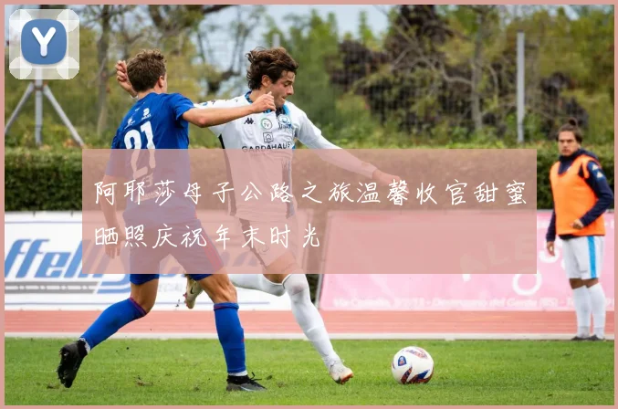 阿耶莎母子公路之旅温馨收官甜蜜晒照庆祝年末时光