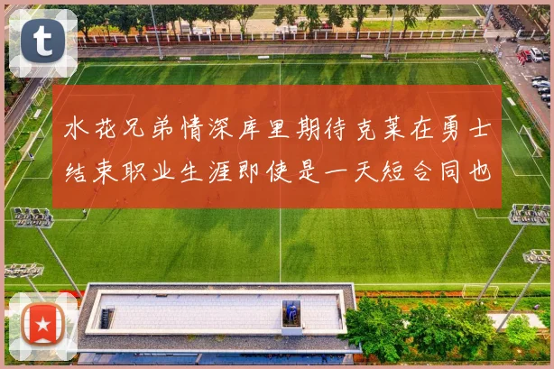水花兄弟情深库里期待克莱在勇士结束职业生涯即使是一天短合同也无妨