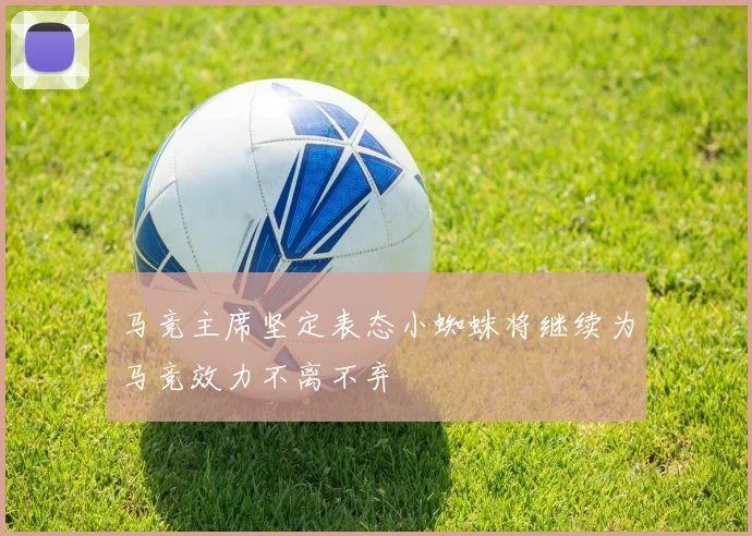 马竞主席坚定表态小蜘蛛将继续为马竞效力不离不弃
