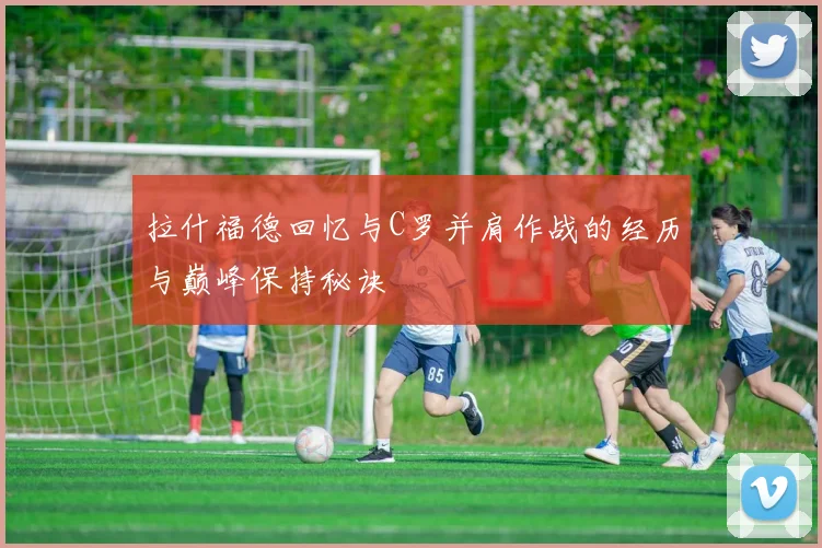 拉什福德回忆与C罗并肩作战的经历与巅峰保持秘诀