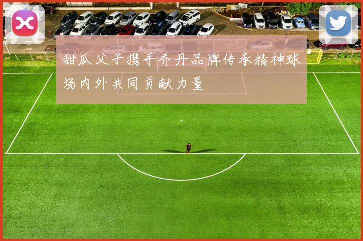 甜瓜父子携手乔丹品牌传承精神球场内外共同贡献力量