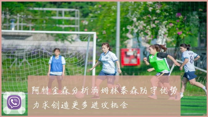 阿特金森分析汤姆林泰森防守优势力求创造更多进攻机会