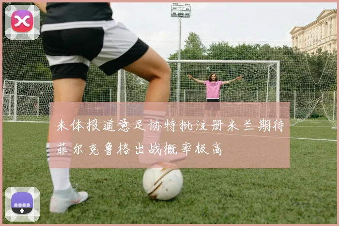 米体报道意足协特批注册米兰期待菲尔克鲁格出战概率极高