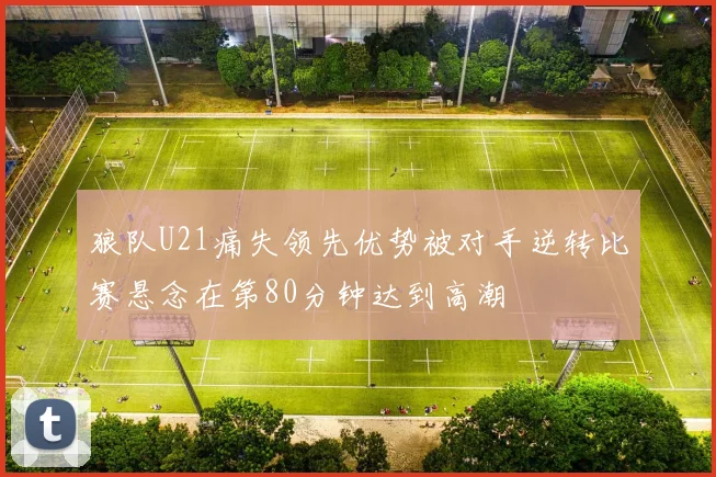 狼队U21痛失领先优势被对手逆转比赛悬念在第80分钟达到高潮