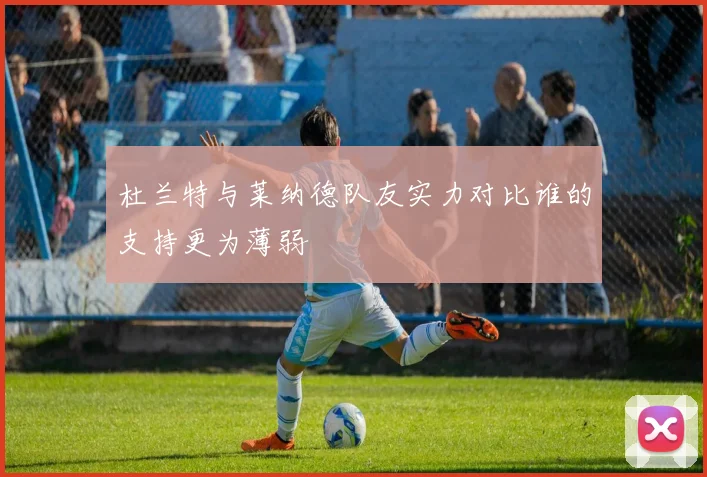 杜兰特与莱纳德队友实力对比谁的支持更为薄弱