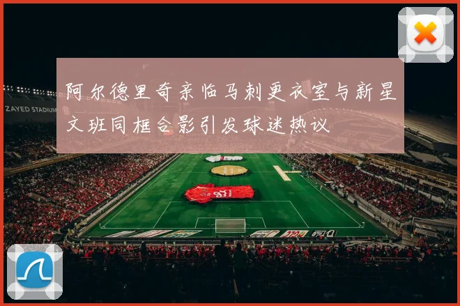 阿尔德里奇亲临马刺更衣室与新星文班同框合影引发球迷热议