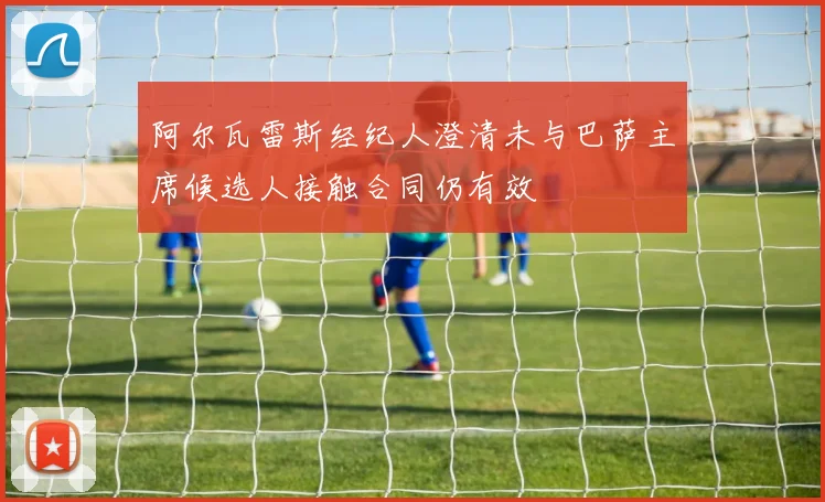 阿尔瓦雷斯经纪人澄清未与巴萨主席候选人接触合同仍有效