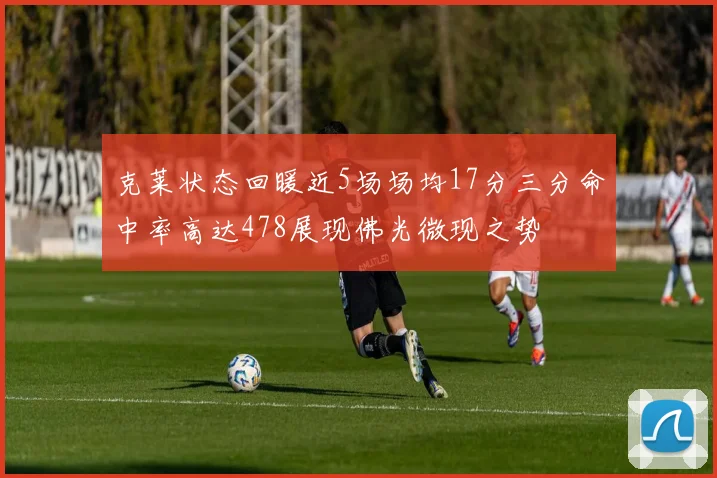 克莱状态回暖近5场场均17分三分命中率高达478展现佛光微现之势