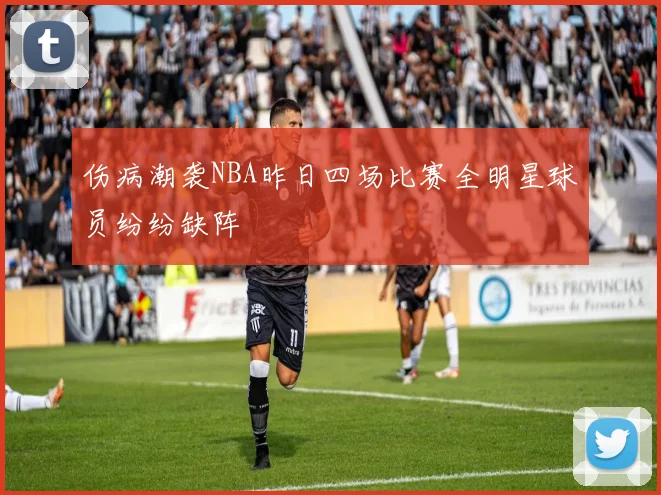 伤病潮袭NBA昨日四场比赛全明星球员纷纷缺阵